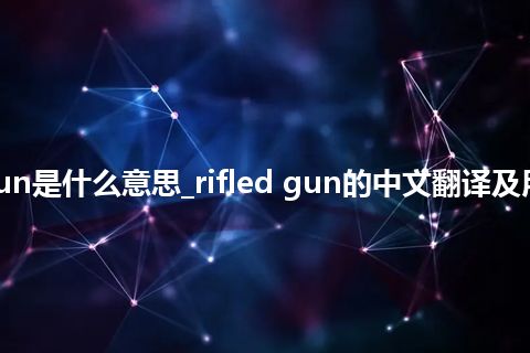 rifled gun是什么意思_rifled gun的中文翻译及用法_用法