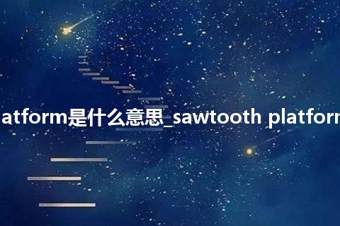 sawtooth platform是什么意思_sawtooth platform的意思_用法