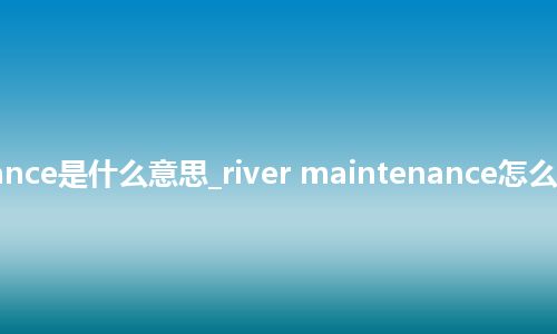 river maintenance是什么意思_river maintenance怎么翻译及发音_用法