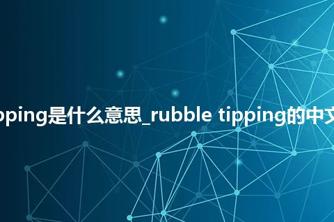 rubble tipping是什么意思_rubble tipping的中文解释_用法