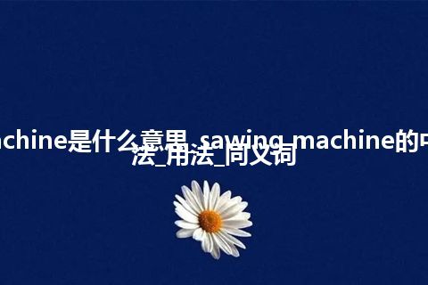 sawing machine是什么意思_sawing machine的中文翻译及用法_用法_同义词