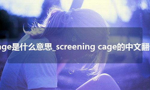 screening cage是什么意思_screening cage的中文翻译及音标_用法