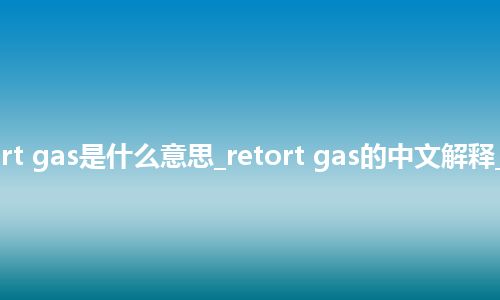 retort gas是什么意思_retort gas的中文解释_用法