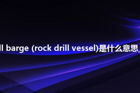rock drill barge (rock drill vessel)是什么意思_中文意思