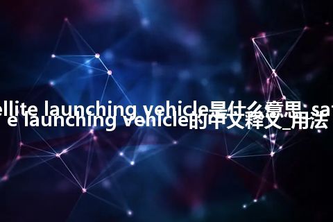 satellite launching vehicle是什么意思_satellite launching vehicle的中文释义_用法