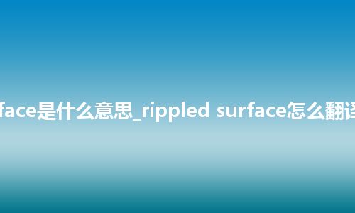 rippled surface是什么意思_rippled surface怎么翻译及发音_用法