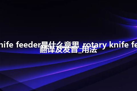 rotary knife feeder是什么意思_rotary knife feeder怎么翻译及发音_用法