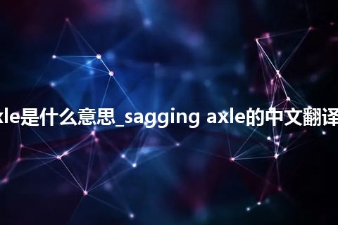 sagging axle是什么意思_sagging axle的中文翻译及用法_用法