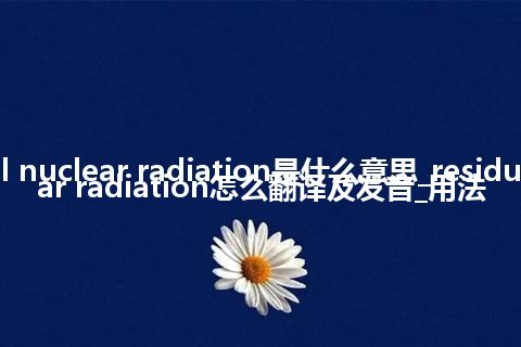 residual nuclear radiation是什么意思_residual nuclear radiation怎么翻译及发音_用法