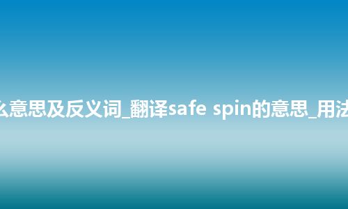 safe spin是什么意思及反义词_翻译safe spin的意思_用法_例句_英语短语