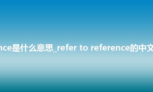 refer to reference是什么意思_refer to reference的中文翻译及音标_用法