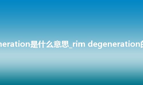 rim degeneration是什么意思_rim degeneration的意思_用法