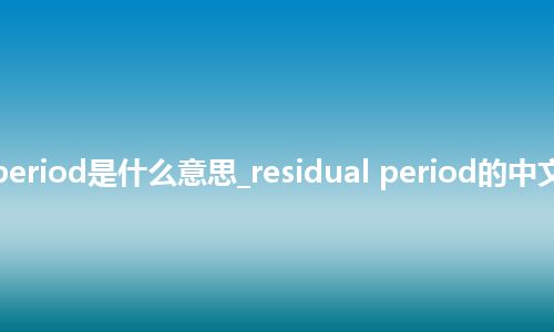 residual period是什么意思_residual period的中文解释_用法