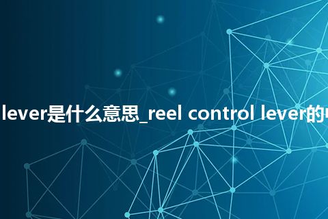 reel control lever是什么意思_reel control lever的中文意思_用法