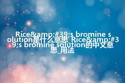 Rice&#39;s bromine solution是什么意思_Rice&#39;s bromine solution的中文意思_用法