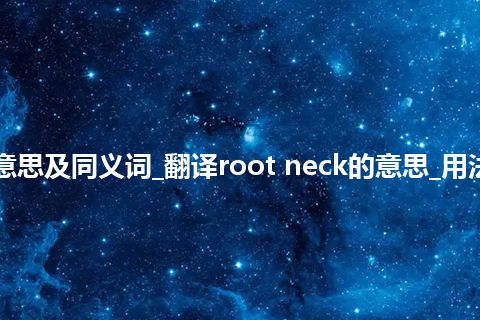 root neck什么意思及同义词_翻译root neck的意思_用法_例句_英语短语