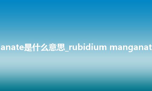 rubidium manganate是什么意思_rubidium manganate的中文释义_用法