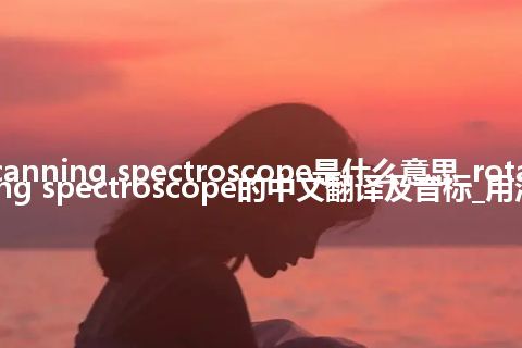 rotary scanning spectroscope是什么意思_rotary scanning spectroscope的中文翻译及音标_用法