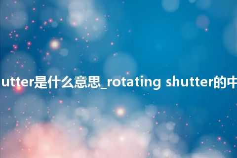 rotating shutter是什么意思_rotating shutter的中文意思_用法