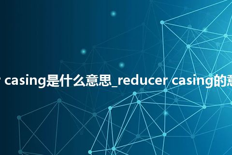 reducer casing是什么意思_reducer casing的意思_用法