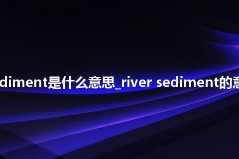 river sediment是什么意思_river sediment的意思_用法