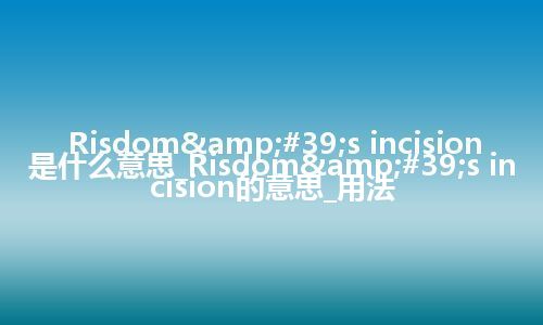 Risdom&#39;s incision是什么意思_Risdom&#39;s incision的意思_用法