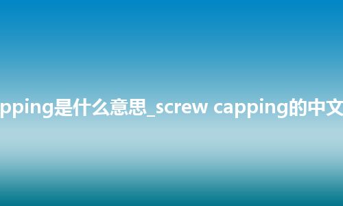 screw capping是什么意思_screw capping的中文释义_用法