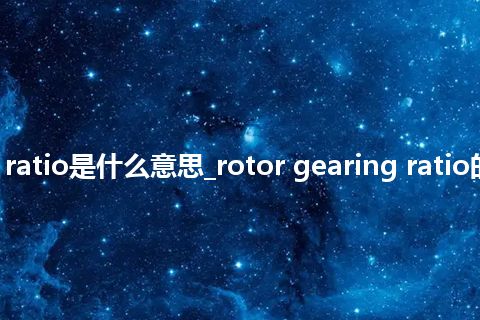 rotor gearing ratio是什么意思_rotor gearing ratio的中文释义_用法