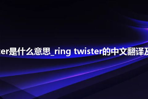 ring twister是什么意思_ring twister的中文翻译及用法_用法