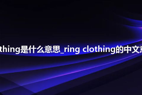 ring clothing是什么意思_ring clothing的中文意思_用法