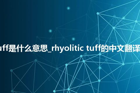 rhyolitic tuff是什么意思_rhyolitic tuff的中文翻译及用法_用法