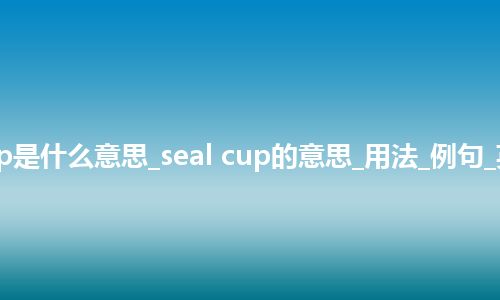 seal cup是什么意思_seal cup的意思_用法_例句_英语短语