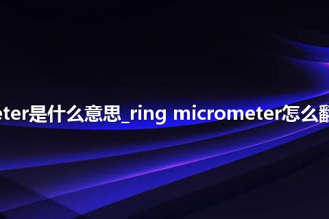 ring micrometer是什么意思_ring micrometer怎么翻译及发音_用法