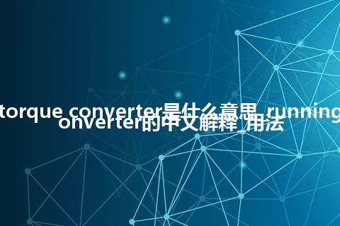 running torque converter是什么意思_running torque converter的中文解释_用法