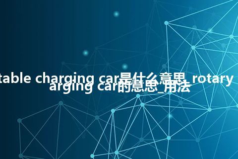 rotary table charging car是什么意思_rotary table charging car的意思_用法