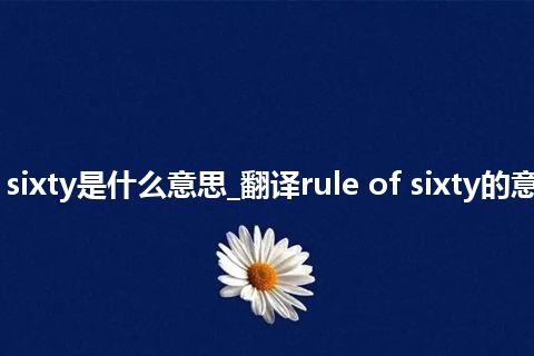 rule of sixty是什么意思_翻译rule of sixty的意思_用法