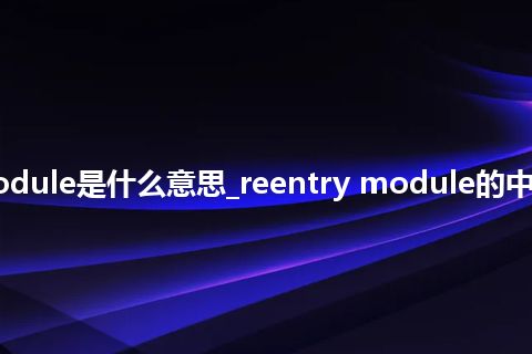 reentry module是什么意思_reentry module的中文释义_用法