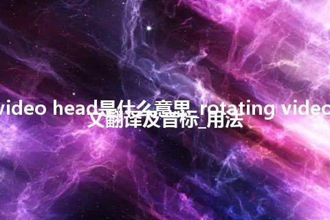 rotating video head是什么意思_rotating video head的中文翻译及音标_用法