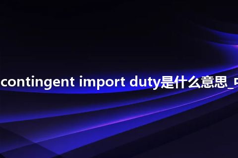 risk of contingent import duty是什么意思_中文意思