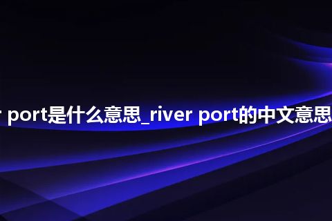 river port是什么意思_river port的中文意思_用法