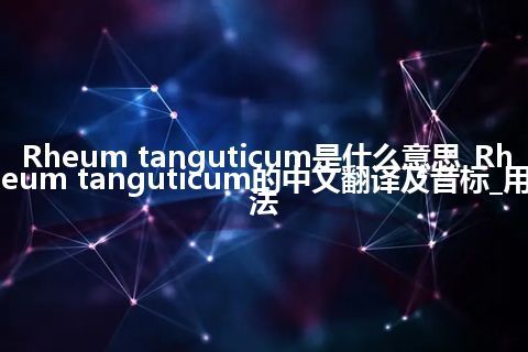 Rheum tanguticum是什么意思_Rheum tanguticum的中文翻译及音标_用法