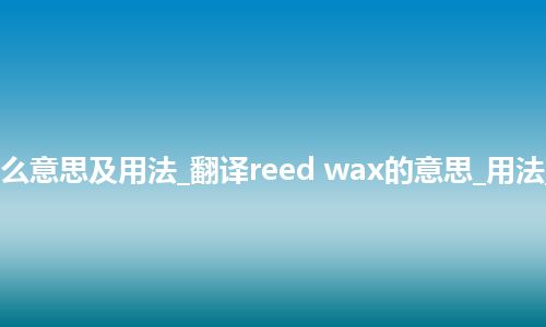 reed wax是什么意思及用法_翻译reed wax的意思_用法_例句_英语短语
