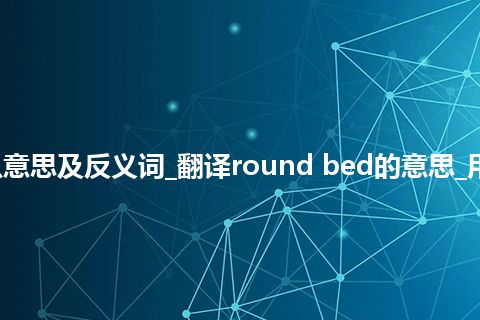 round bed是什么意思及反义词_翻译round bed的意思_用法_例句_英语短语
