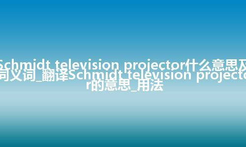 Schmidt television projector什么意思及同义词_翻译Schmidt television projector的意思_用法