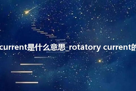 rotatory current是什么意思_rotatory current的意思_用法