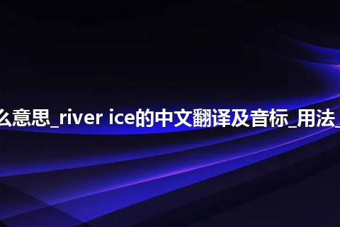 river ice是什么意思_river ice的中文翻译及音标_用法_例句_英语短语