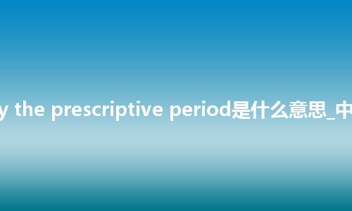 satisfy the prescriptive period是什么意思_中文意思
