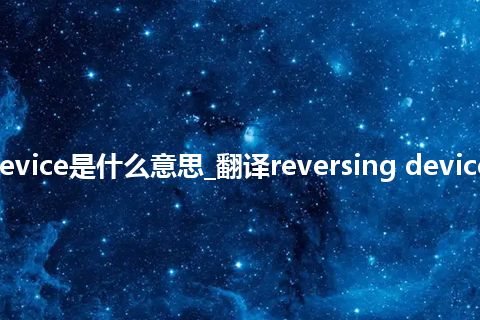 reversing device是什么意思_翻译reversing device的意思_用法