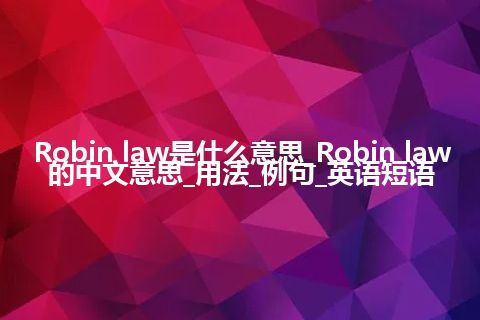Robin law是什么意思_Robin law的中文意思_用法_例句_英语短语