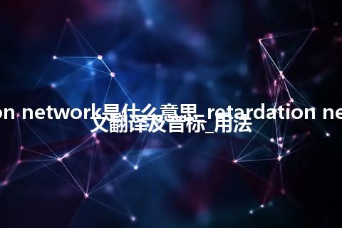 retardation network是什么意思_retardation network的中文翻译及音标_用法